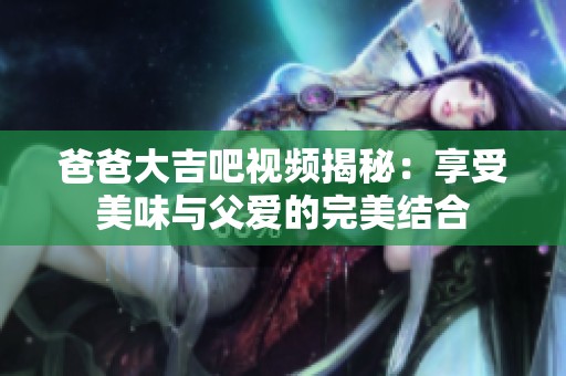 爸爸大吉吧视频揭秘：享受美味与父爱的完美结合