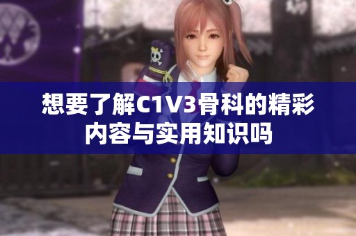 想要了解C1V3骨科的精彩内容与实用知识吗