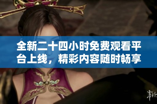 全新二十四小时免费观看平台上线，精彩内容随时畅享！