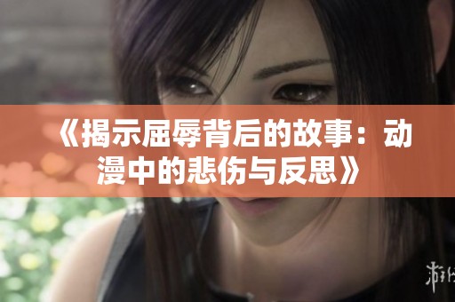 《揭示屈辱背后的故事：动漫中的悲伤与反思》