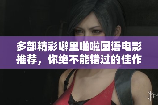 多部精彩噼里啪啦国语电影推荐，你绝不能错过的佳作！