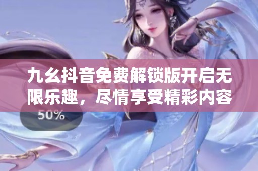 九幺抖音免费解锁版开启无限乐趣，尽情享受精彩内容