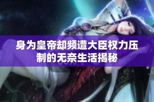 身为皇帝却频遭大臣权力压制的无奈生活揭秘