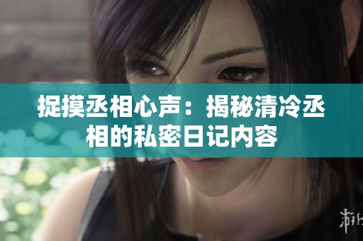 捉摸丞相心声：揭秘清冷丞相的私密日记内容