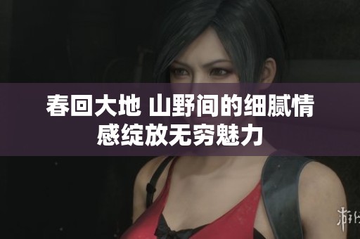 春回大地 山野间的细腻情感绽放无穷魅力