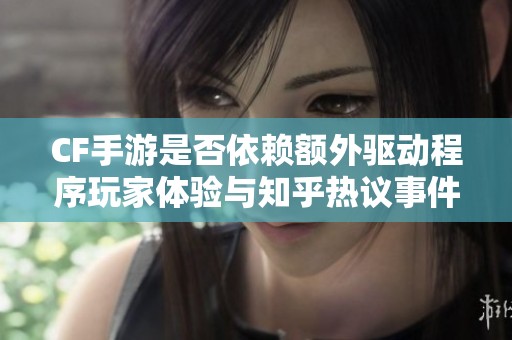 CF手游是否依赖额外驱动程序玩家体验与知乎热议事件全面探究与分析