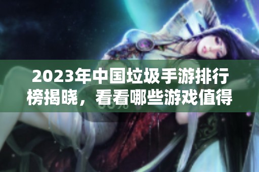 2023年中国垃圾手游排行榜揭晓，看看哪些游戏值得拆掉你的游戏列表