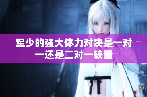 军少的强大体力对决是一对一还是二对一较量