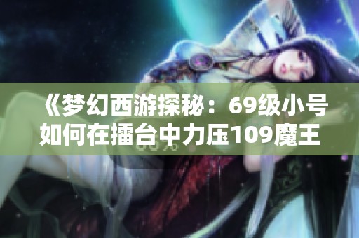 《梦幻西游探秘：69级小号如何在擂台中力压109魔王寨的秘密》