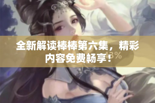 全新解读棒棒第六集，精彩内容免费畅享！