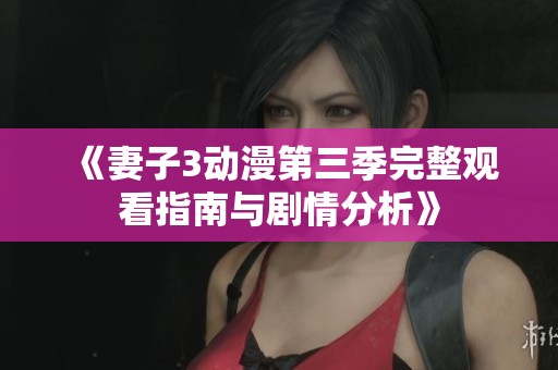 《妻子3动漫第三季完整观看指南与剧情分析》