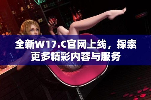 全新W17.C官网上线，探索更多精彩内容与服务