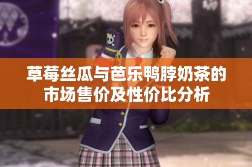 草莓丝瓜与芭乐鸭脖奶茶的市场售价及性价比分析
