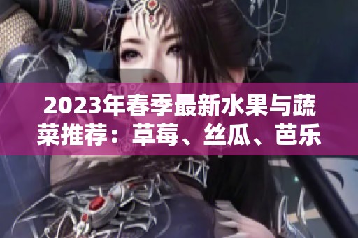 2023年春季最新水果与蔬菜推荐：草莓、丝瓜、芭乐等美味佳品