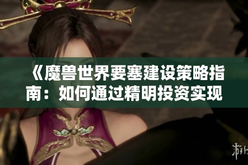《魔兽世界要塞建设策略指南：如何通过精明投资实现财富快速增长》