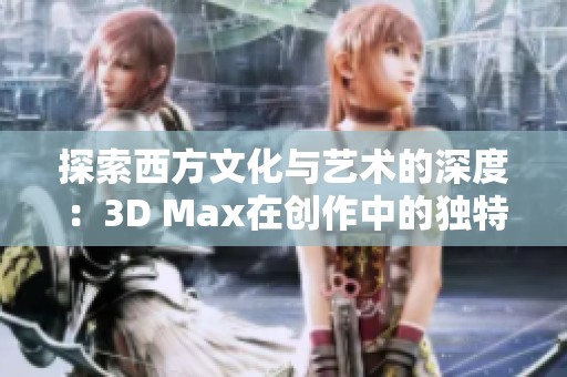 探索西方文化与艺术的深度：3D Max在创作中的独特应用