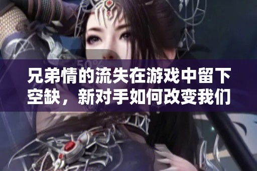 兄弟情的流失在游戏中留下空缺，新对手如何改变我们的游戏体验与情感连结