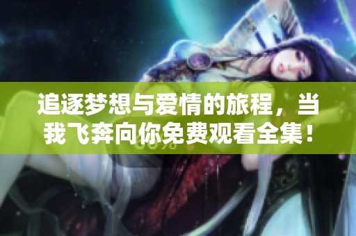 追逐梦想与爱情的旅程，当我飞奔向你免费观看全集！