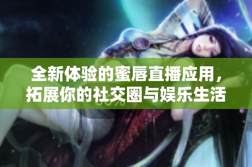 全新体验的蜜唇直播应用，拓展你的社交圈与娱乐生活