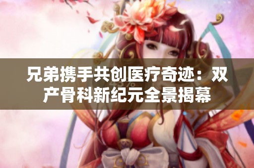 兄弟携手共创医疗奇迹：双产骨科新纪元全景揭幕