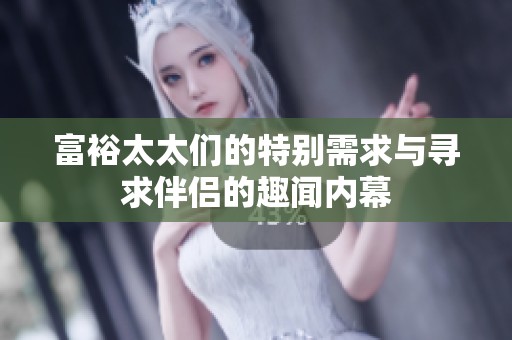 富裕太太们的特别需求与寻求伴侣的趣闻内幕
