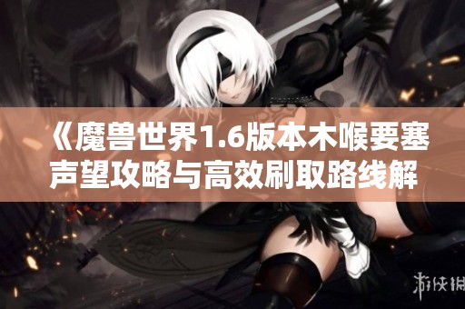 《魔兽世界1.6版本木喉要塞声望攻略与高效刷取路线解析》