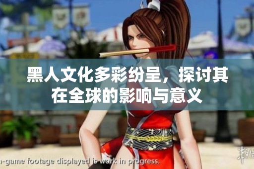 黑人文化多彩纷呈，探讨其在全球的影响与意义