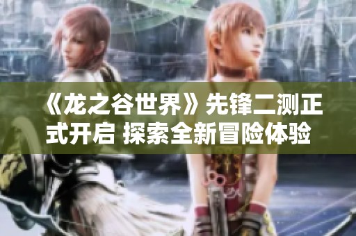 《龙之谷世界》先锋二测正式开启 探索全新冒险体验的时刻来临