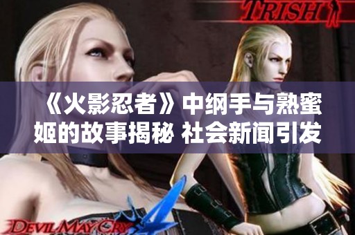 《火影忍者》中纲手与熟蜜姬的故事揭秘 社会新闻引发热议