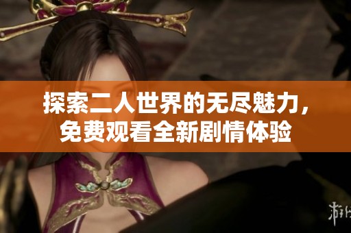 探索二人世界的无尽魅力，免费观看全新剧情体验