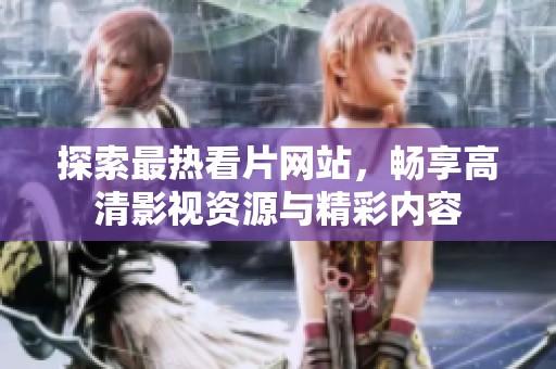探索最热看片网站，畅享高清影视资源与精彩内容