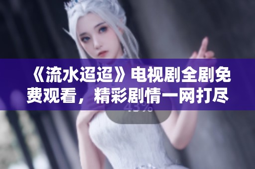 《流水迢迢》电视剧全剧免费观看，精彩剧情一网打尽