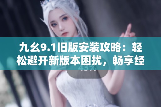 九幺9.1旧版安装攻略：轻松避开新版本困扰，畅享经典使用体验