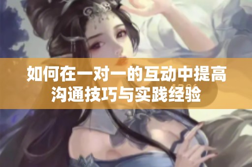 如何在一对一的互动中提高沟通技巧与实践经验