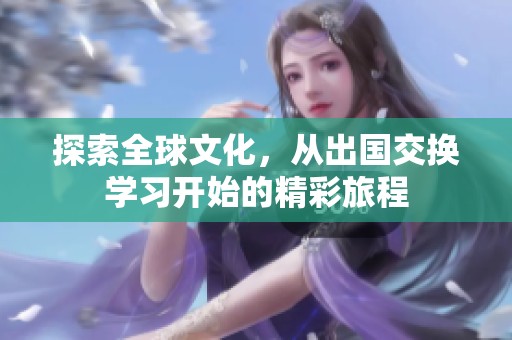 探索全球文化，从出国交换学习开始的精彩旅程