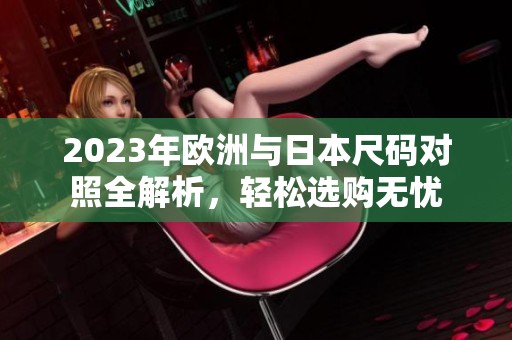 2023年欧洲与日本尺码对照全解析，轻松选购无忧