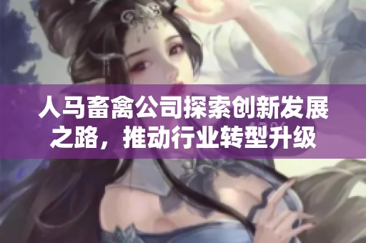 人马畜禽公司探索创新发展之路，推动行业转型升级