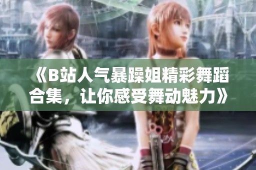 《B站人气暴躁姐精彩舞蹈合集，让你感受舞动魅力》