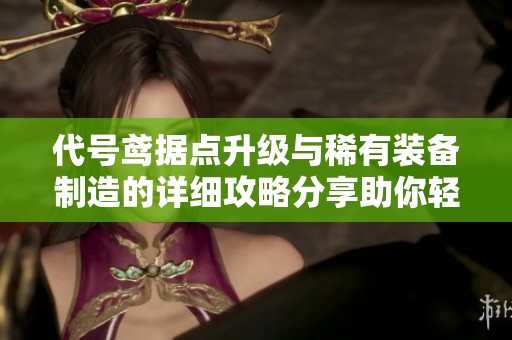 代号鸢据点升级与稀有装备制造的详细攻略分享助你轻松提升实力