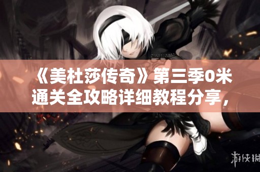 《美杜莎传奇》第三季0米通关全攻略详细教程分享，助您轻松打败烈火屠龙！