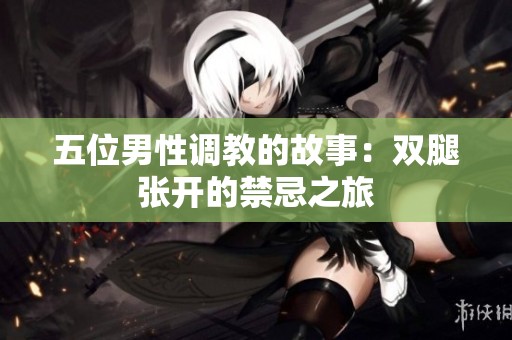 五位男性调教的故事：双腿张开的禁忌之旅