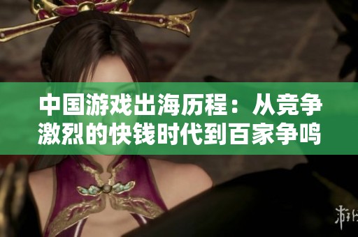 中国游戏出海历程：从竞争激烈的快钱时代到百家争鸣的新潮流探讨