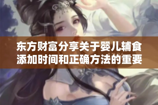 东方财富分享关于婴儿辅食添加时间和正确方法的重要指导文章