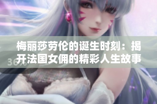 梅丽莎劳伦的诞生时刻：揭开法国女佣的精彩人生故事