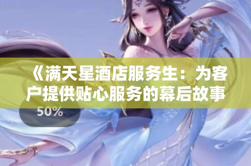 《满天星酒店服务生：为客户提供贴心服务的幕后故事》