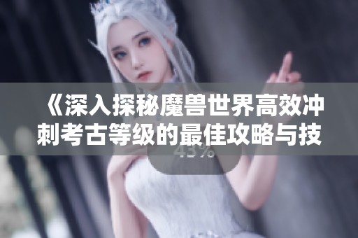 《深入探秘魔兽世界高效冲刺考古等级的最佳攻略与技巧详解》