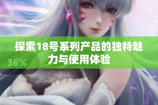 探索18号系列产品的独特魅力与使用体验