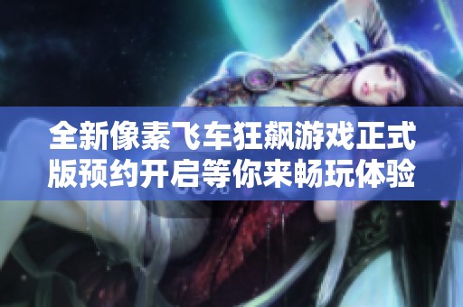 全新像素飞车狂飙游戏正式版预约开启等你来畅玩体验尽在量产资源网