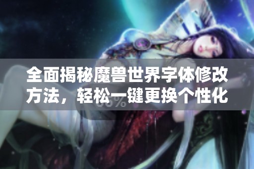 全面揭秘魔兽世界字体修改方法，轻松一键更换个性化游戏字体体验