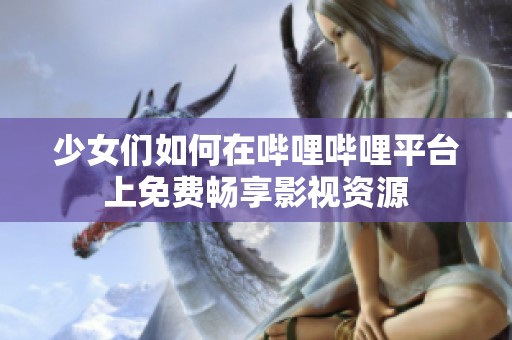 少女们如何在哔哩哔哩平台上免费畅享影视资源